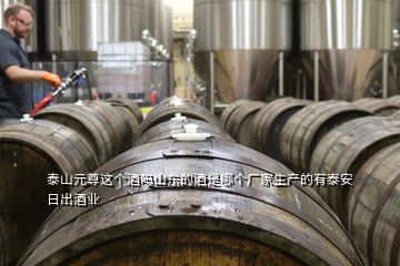 泰山元尊这个酒吗山东的酒是哪个厂家生产的有泰安日出酒业
