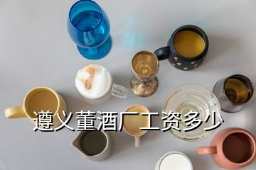 遵义董酒厂工资多少