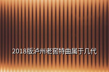 2018版泸州老窖特曲属于几代