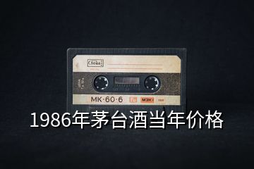 1986年茅台酒当年价格