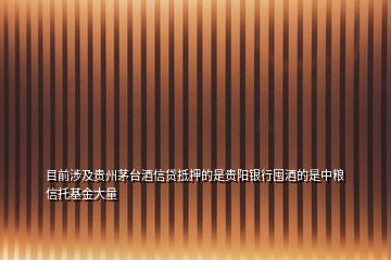 目前涉及贵州茅台酒信贷抵押的是贵阳银行囤酒的是中粮信托基金大量