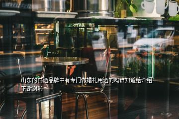 山东的白酒品牌中有专门做婚礼用酒的吗谁知道给介绍一下谢谢啦