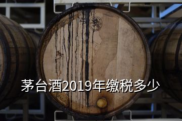 茅台酒2019年缴税多少