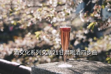 酒文化系列文章21甘肃喝酒四步曲