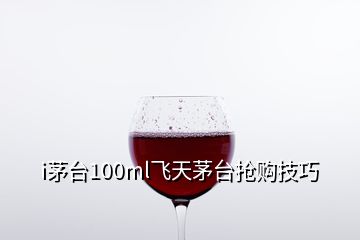 i茅台100ml飞天茅台抢购技巧