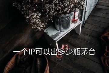 一个IP可以出多少瓶茅台