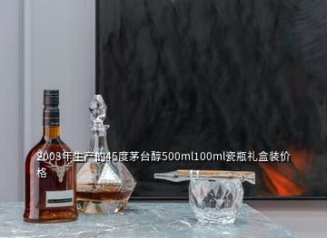 2003年生产的45度茅台醇500ml100ml瓷瓶礼盒装价格