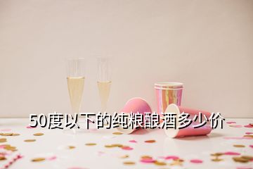 50度以下的纯粮酿酒多少价