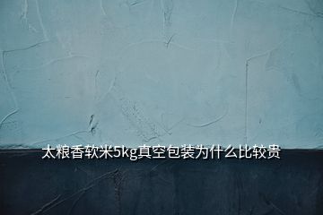 太粮香软米5kg真空包装为什么比较贵