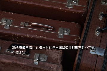 高级商务用酒1911贵州省仁怀市醉华酒业销售有限公司这个酒多钱一