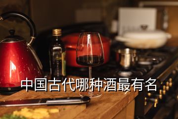 中国古代哪种酒最有名