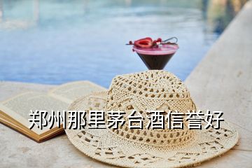 郑州那里茅台酒信誉好