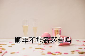 顺丰不能寄茅台吗