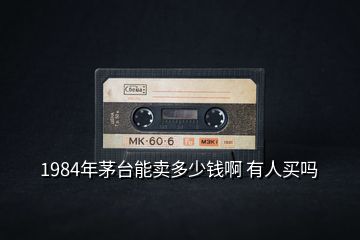 1984年茅台能卖多少钱啊 有人买吗