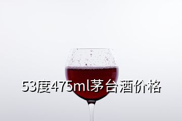 53度475ml茅台酒价格