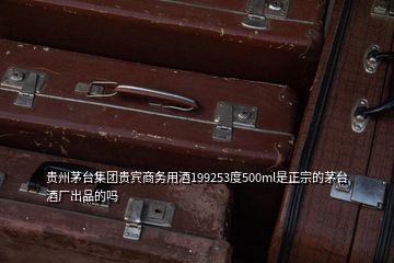 贵州茅台集团贵宾商务用酒199253度500ml是正宗的茅台酒厂出品的吗