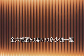 金六福酒50度N30多少钱一瓶