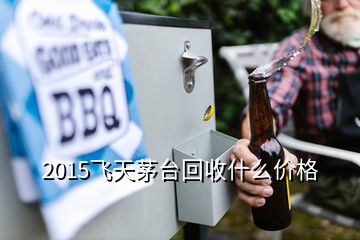 2015飞天茅台回收什么价格