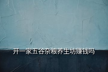 开一家五谷杂粮养生坊赚钱吗