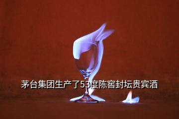 茅台集团生产了53度陈窖封坛贵宾酒