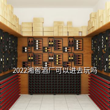 2022湘窖酒厂可以进去玩吗