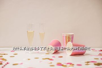 为什么茅台酒喝多了不上头原理是什么大神们帮帮忙