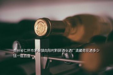 贵州省仁怀市茅台镇向阳村黔醉酒业酒厂滴藏荷花酒多少钱一瓶百度