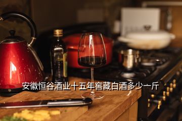 安徽恒谷酒业十五年窖藏白酒多少一斤