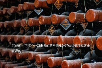 我想问一下哪个公司出售的茅台酒比较好价格低种类齐全正品的