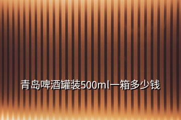 青岛啤酒罐装500ml一箱多少钱