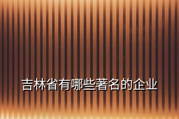 吉林省有哪些著名的企业