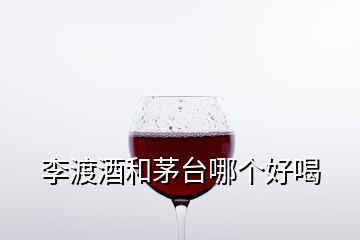 李渡酒和茅台哪个好喝