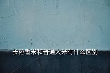 长粒香米和普通大米有什么区别