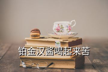 铂金汉酱喝起来苦