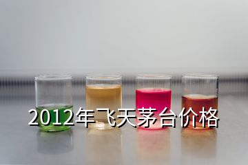 2012年飞天茅台价格