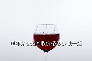 羊年茅台酒回收价格多少钱一瓶