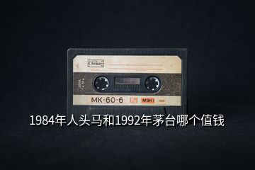 1984年人头马和1992年茅台哪个值钱