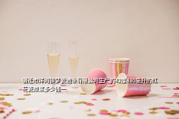 宿迁市洋河镇梦瓷酒业有限公司生产的42度480毫升的红花瓷原浆多少钱一