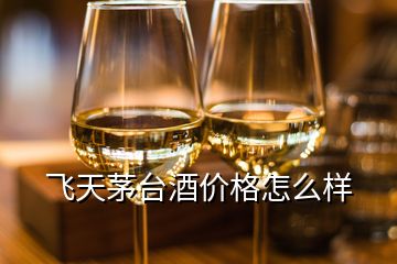 飞天茅台酒价格怎么样