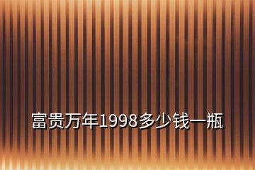 富贵万年1998多少钱一瓶