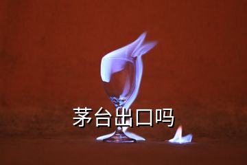 茅台出口吗