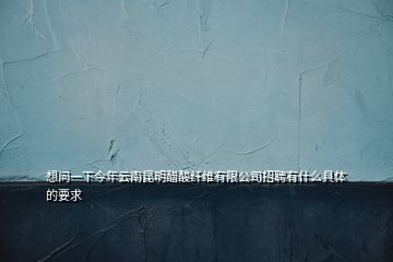 想问一下今年云南昆明醋酸纤维有限公司招聘有什么具体的要求