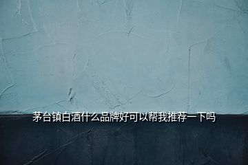 茅台镇白酒什么品牌好可以帮我推荐一下吗