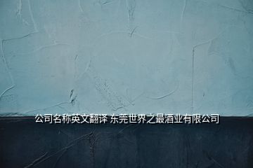 公司名称英文翻译 东莞世界之最酒业有限公司