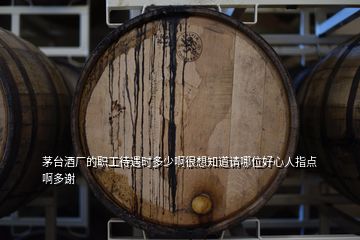 茅台酒厂的职工待遇时多少啊很想知道请哪位好心人指点啊多谢