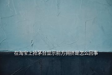 在淘宝上抢茅台显示前方拥挤是怎么回事