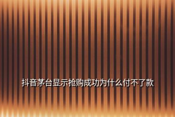 抖音茅台显示抢购成功为什么付不了款