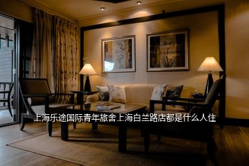 上海乐途国际青年旅舍上海白兰路店都是什么人住