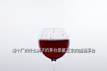 哪个厂的什么牌子的茅台是最正宗的国酒茅台