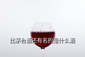 比茅台酒还有名的是什么酒